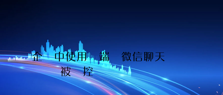 企業中使用終端 微信聊天記錄會被監控嗎